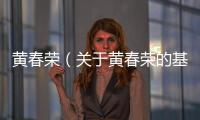 黃春榮（關于黃春榮的基本情況說明介紹）