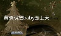 黃曉明把baby寵上天 只因他曾錯過初戀李鈺