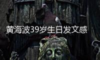 黃海波39歲生日發文感慨：一切都好 感恩【娛樂新聞】風尚中國網
