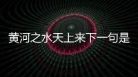 黃河之水天上來下一句是什么?，黃河之水天上來的下一句是什么