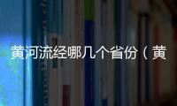 黃河流經哪幾個省份（黃河流經地圖路線全圖）
