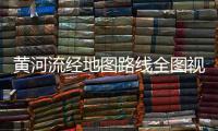 黃河流經地圖路線全圖視頻（黃河流經地圖路線全圖）