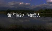 黃河岸邊“植綠人”
