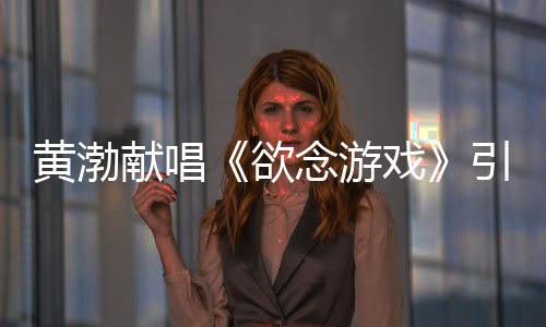 黃渤獻唱《欲念游戲》引期待 自曝因太好看未出演
