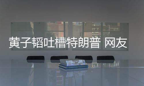 黃子韜吐槽特朗普 網友：就愛看韜韜懟人