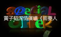 黃子韜深情演唱《需要人陪》 2018詮釋演員歌手雙重身份