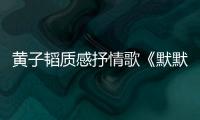 黃子韜質感抒情歌《默默》霸榜 業內外一致好評