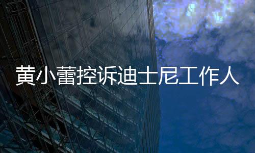 黃小蕾控訴迪士尼工作人員 園區(qū)暫未公開回應(yīng)當(dāng)事人