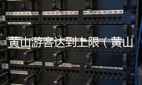 黃山游客達到上限（黃山景區連發三次公告）