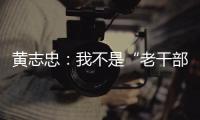 黃志忠：我不是“老干部”一直是人民群眾【娛樂新聞】風尚中國網(wǎng)