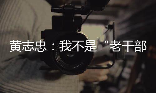黃志忠：我不是“老干部”一直是人民群眾【娛樂新聞】風(fēng)尚中國網(wǎng)