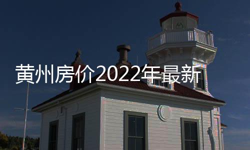 黃州房價(jià)2022年最新房價(jià)（黃州區(qū)房價(jià)）