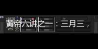 黃帝六講之一：三月三，拜軒轅