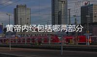 黃帝內經包括哪兩部分 黃帝內經包括哪兩個部分
