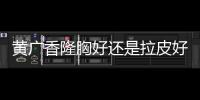 黃廣香隆胸好還是拉皮好？從黃廣香隆胸和拉皮實例參考都做得好！