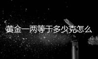 黃金一兩等于多少克怎么算（黃金一兩等于多少克）