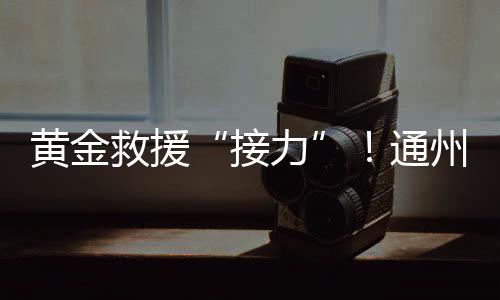 黃金救援“接力”！通州打造基層急救“尖兵隊”