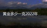 黃金多少一克2022年今天中國黃金價格（黃金多少一克）