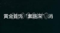 黃金首飾“套路深” 消費者購買需謹(jǐn)慎