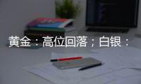 黃金：高位回落；白銀：加速下行