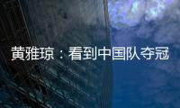 黃雅瓊：看到中國隊奪冠真棒 三年前遺憾只拿銅牌！