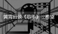 黃霄云談《歌手》：希望別人聽到歌曲里的情感