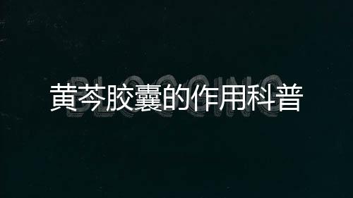 黃芩膠囊的作用科普