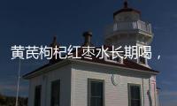 黃芪枸杞紅棗水長期喝，讓你活力滿滿！