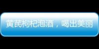 黃芪枸杞泡酒，喝出美麗與健康的秘密！