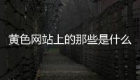 黃色網(wǎng)站上的那些是什么？