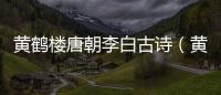 黃鶴樓唐朝李白古詩（黃鶴樓 唐朝李白）