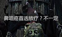 鼻咽癌首選放療？不一定