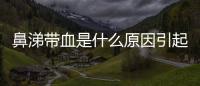 鼻涕帶血是什么原因引起的？