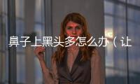鼻子上黑頭多怎么辦（讓你告別黑頭的小妙招）