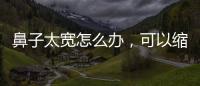 鼻子太寬怎么辦，可以縮小嗎