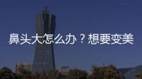 鼻頭大怎么辦？想要變美，這3種鼻頭縮小方法，你一定要拿捏！