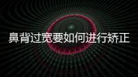 鼻背過寬要如何進行矯正