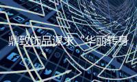 鼎致飾品謀求“華麗轉身”：傳統玉石企業轉型升級發展