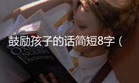 鼓勵孩子的話簡短8字（鼓勵孩子的話）