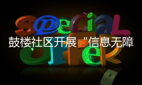 鼓樓社區開展“信息無障礙”便民服務_