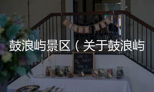 鼓浪嶼景區（關于鼓浪嶼景區的基本情況說明介紹）