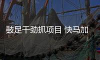鼓足干勁抓項目 快馬加鞭促發展