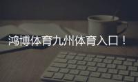 鴻博體育九州體育入口！btv體育