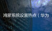 鴻蒙系統(tǒng)設(shè)置熱點(diǎn)（華為鴻蒙系統(tǒng)怎么開啟個(gè)人熱點(diǎn)）