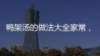 鴨架湯的做法大全家常，鴨架湯的做法