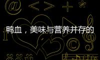 鴨血，美味與營養并存的佳肴！