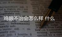 雞眼不治會怎么樣 什么是雞眼