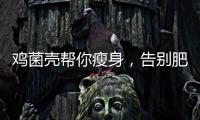 雞菌殼幫你瘦身，告別肥胖糾纏！