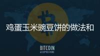 雞蛋玉米豌豆餅的做法和食材用料及健康功效
