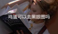 雞蛋可以去黑眼圈嗎